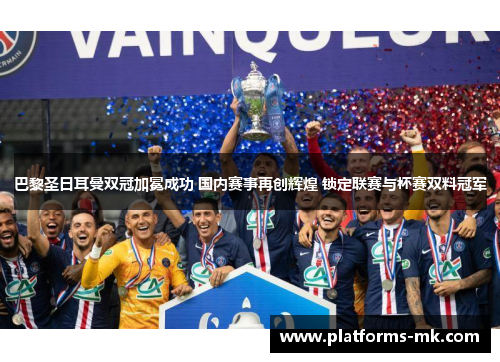 巴黎圣日耳曼双冠加冕成功 国内赛事再创辉煌 锁定联赛与杯赛双料冠军 巴黎圣日耳曼双冠加冕成功 国内赛事再创辉煌 锁定联赛与杯赛双料冠军